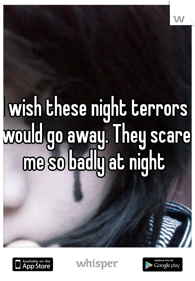 I wish these night terrors would go away. They scare me so badly at night 