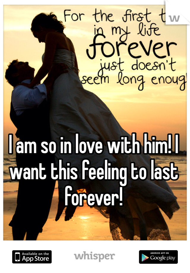 I am so in love with him! I want this feeling to last forever!