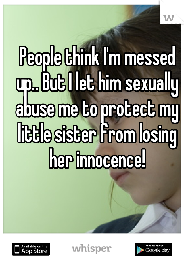 People think I'm messed up.. But I let him sexually abuse me to protect my little sister from losing her innocence!