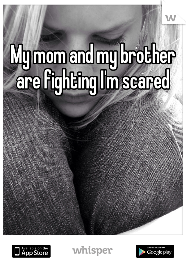 My mom and my brother are fighting I'm scared 
