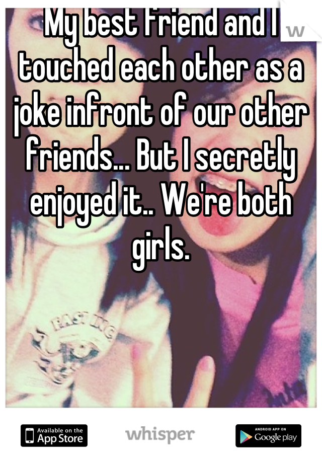 My best friend and I touched each other as a joke infront of our other friends... But I secretly enjoyed it.. We're both girls.