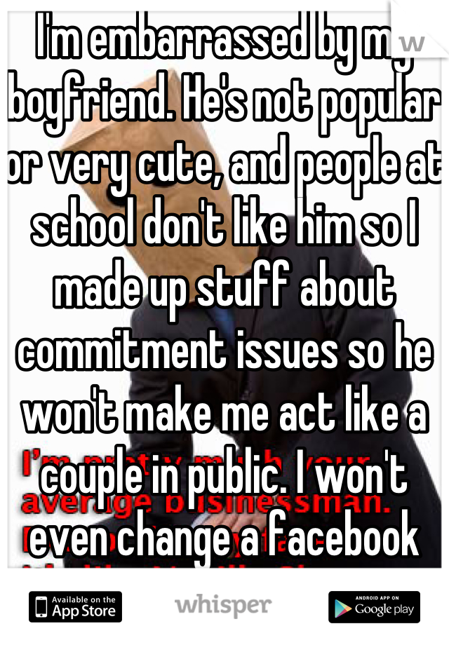 I'm embarrassed by my boyfriend. He's not popular or very cute, and people at school don't like him so I made up stuff about commitment issues so he won't make me act like a couple in public. I won't even change a facebook status.