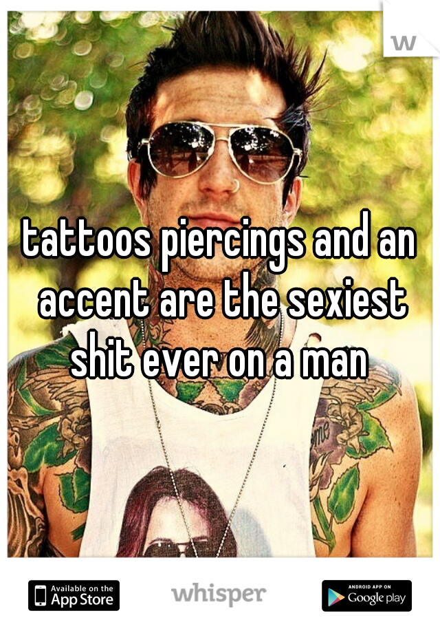 tattoos piercings and an accent are the sexiest shit ever on a man 