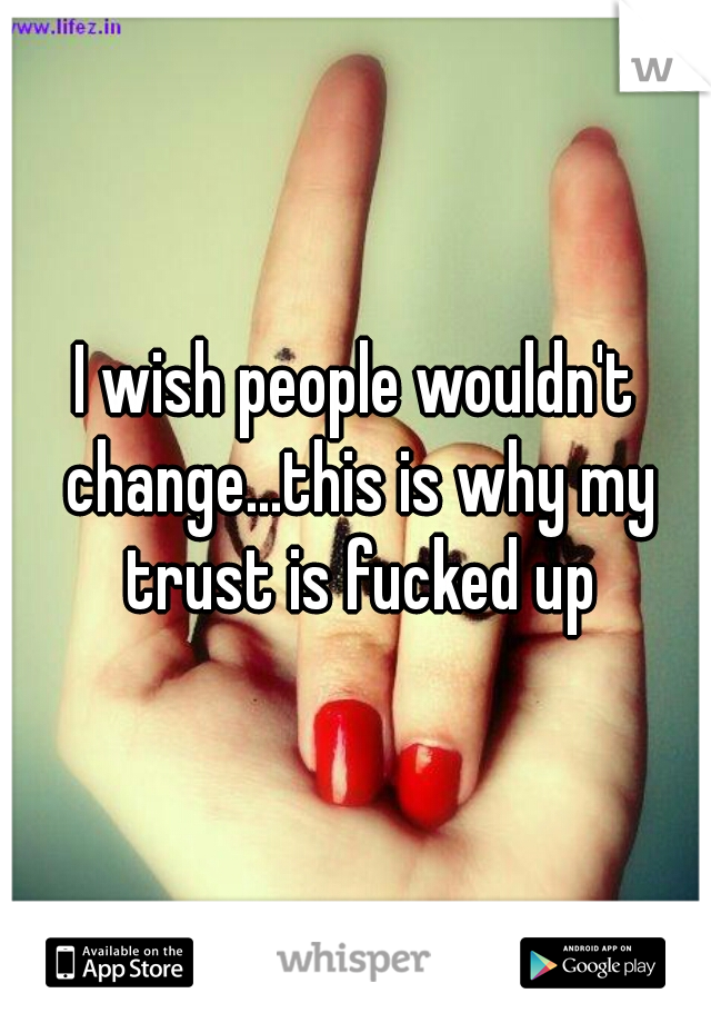 I wish people wouldn't change...this is why my trust is fucked up