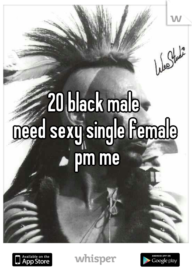 20 black male 
need sexy single female
 pm me