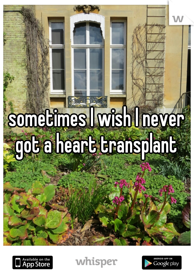 sometimes I wish I never got a heart transplant 