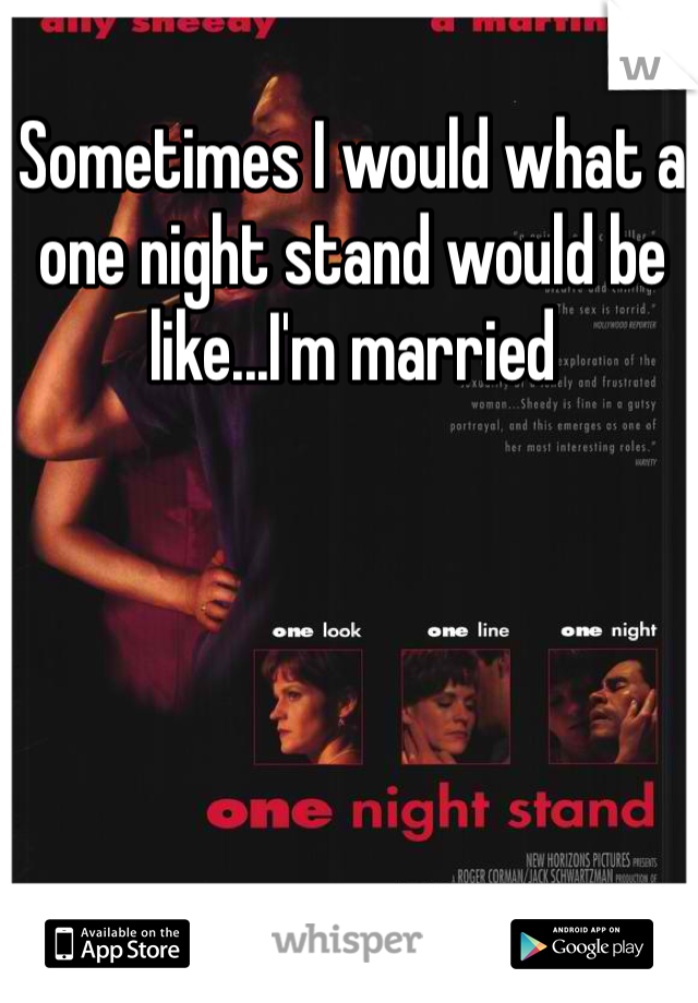 Sometimes I would what a one night stand would be like...I'm married