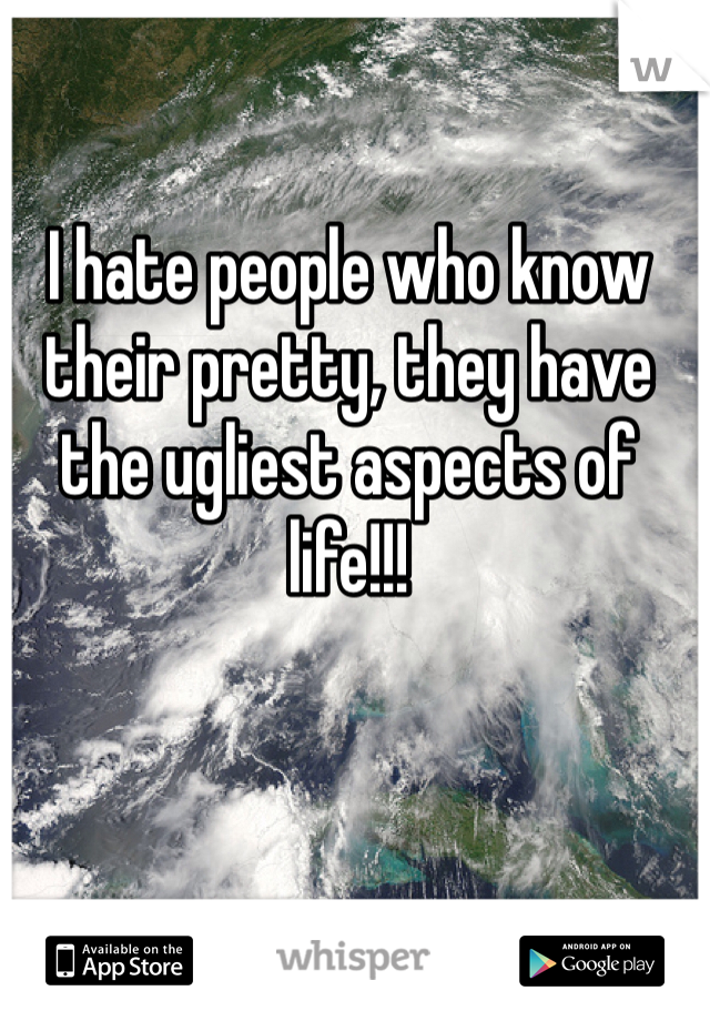 I hate people who know their pretty, they have the ugliest aspects of life!!!