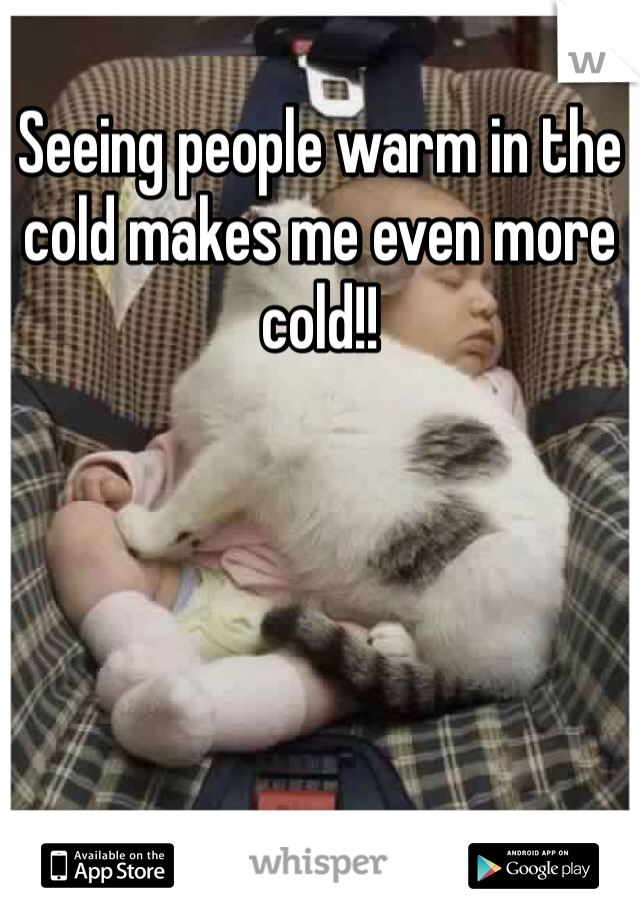 Seeing people warm in the cold makes me even more cold!!