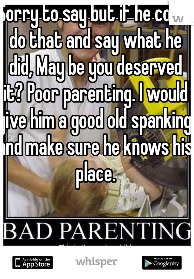 Sorry to say but if he could do that and say what he did, May be you deserved it? Poor parenting. I would give him a good old spanking and make sure he knows his place. 