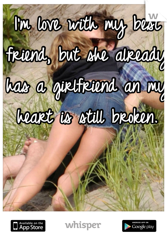 I'm love with my best friend, but she already has a girlfriend an my heart is still broken.