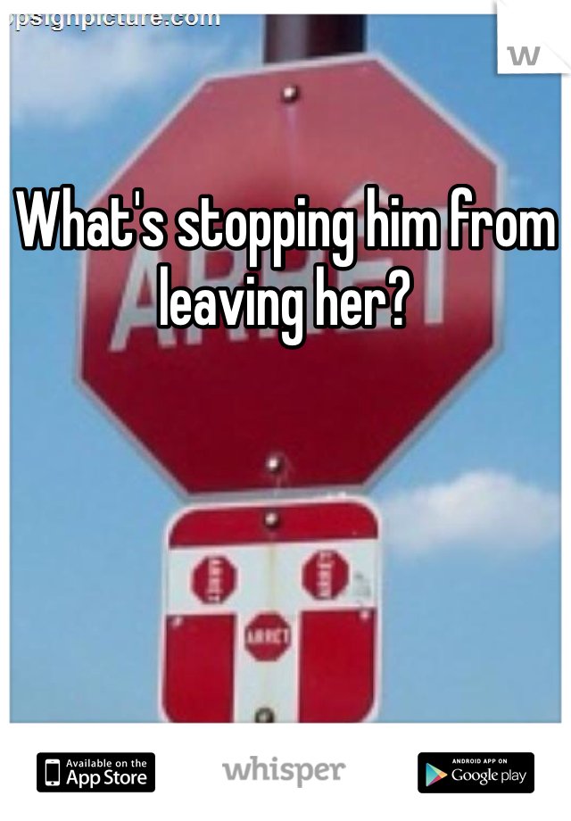 What's stopping him from leaving her?