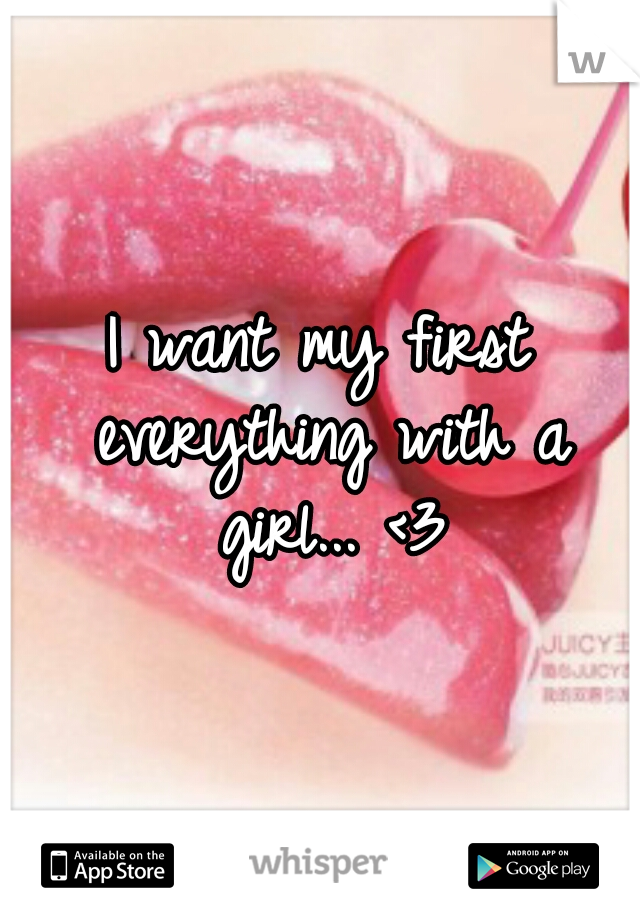 I want my first everything with a girl... <3