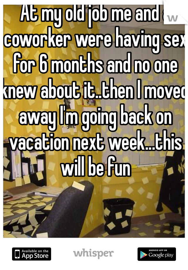 At my old job me and a coworker were having sex for 6 months and no one knew about it..then I moved away I'm going back on vacation next week...this will be fun 