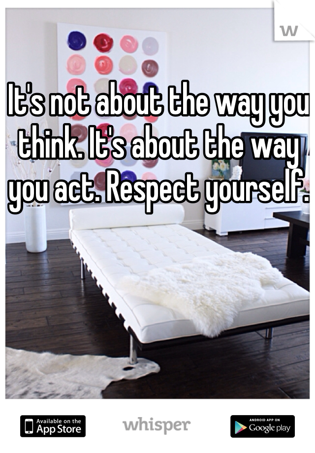 It's not about the way you think. It's about the way you act. Respect yourself. 