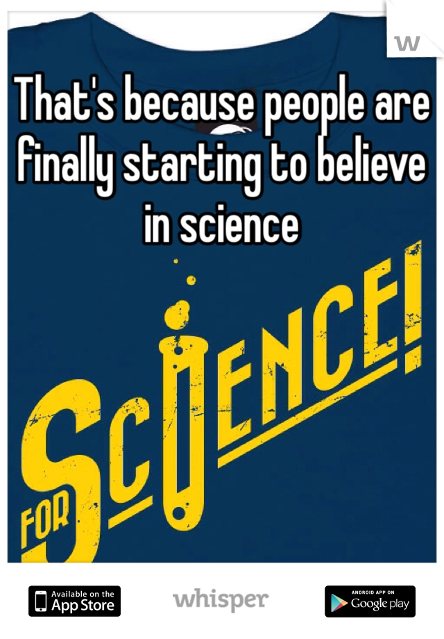 That's because people are finally starting to believe in science 