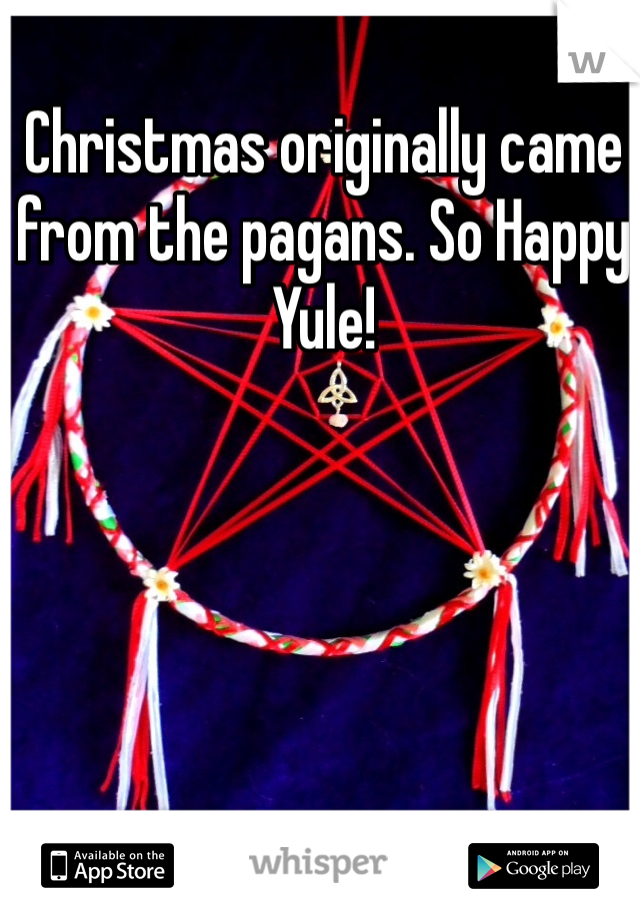 Christmas originally came from the pagans. So Happy Yule! 