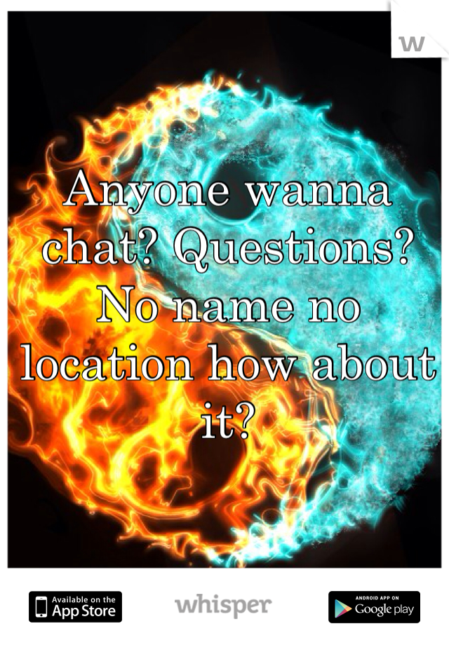 Anyone wanna chat? Questions? No name no location how about it?