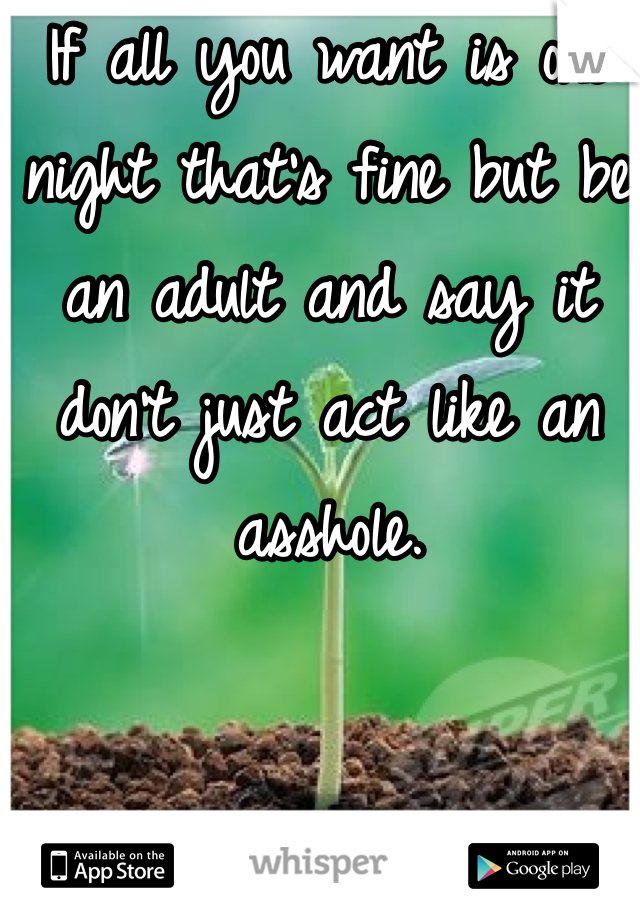 If all you want is one night that's fine but be an adult and say it don't just act like an asshole. 