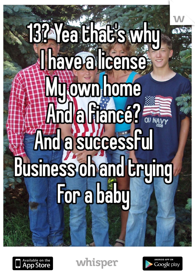 13? Yea that's why 
I have a license
My own home
And a fiancé? 
And a successful 
Business oh and trying 
For a baby  