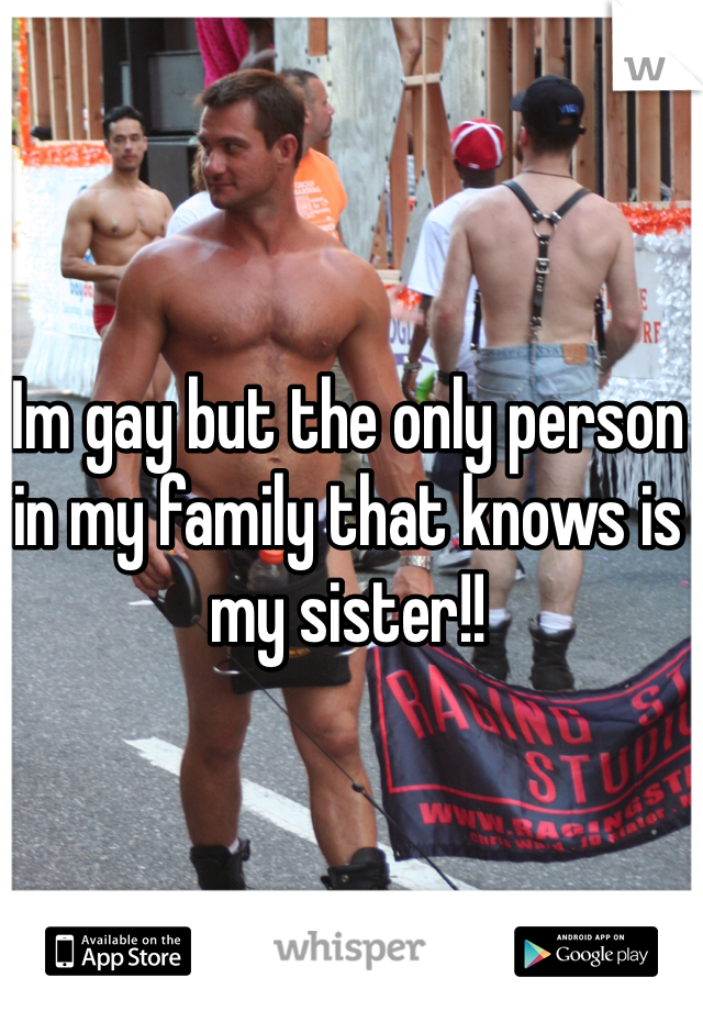 Im gay but the only person in my family that knows is my sister!! 