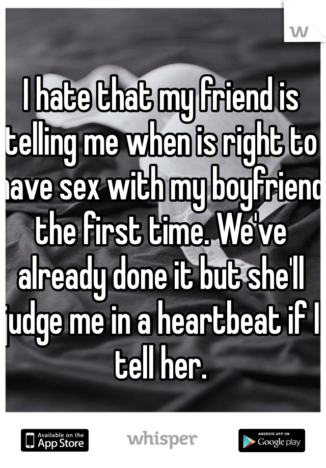 I hate that my friend is telling me when is right to have sex with my boyfriend the first time. We've already done it but she'll judge me in a heartbeat if I tell her. 