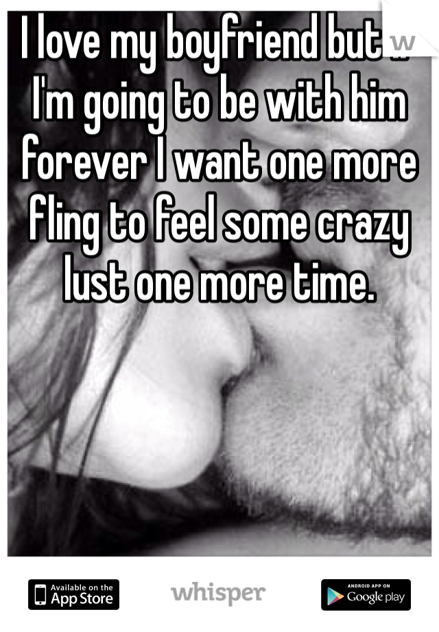 I love my boyfriend but if I'm going to be with him forever I want one more fling to feel some crazy lust one more time. 