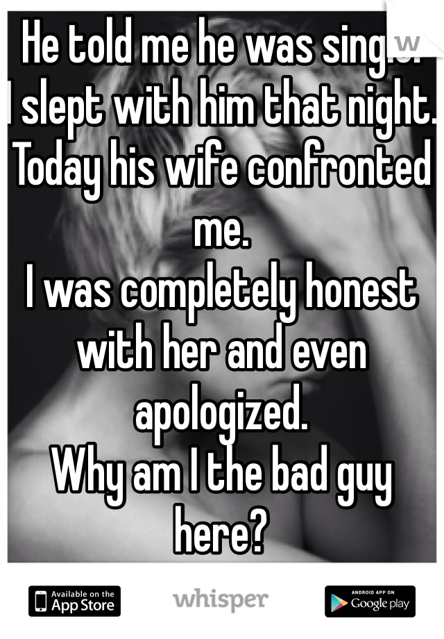 He told me he was single!
I slept with him that night.
Today his wife confronted me.
I was completely honest with her and even apologized.
Why am I the bad guy here?