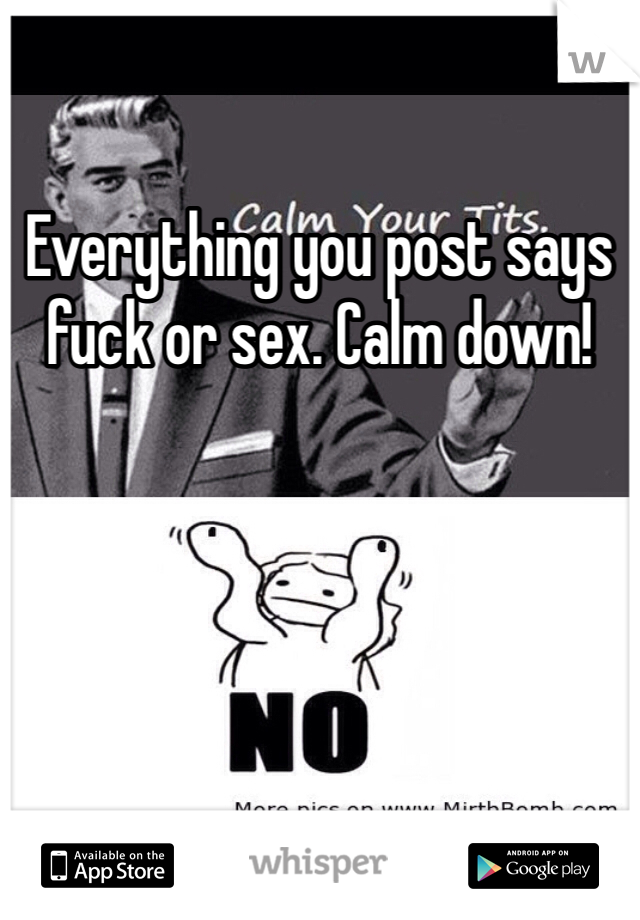 Everything you post says fuck or sex. Calm down!