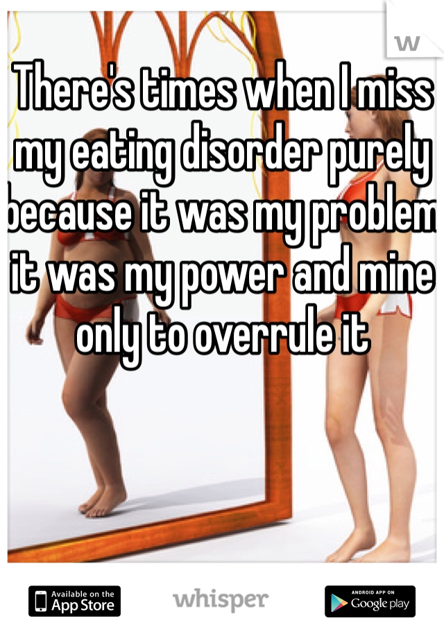 There's times when I miss my eating disorder purely because it was my problem it was my power and mine only to overrule it 