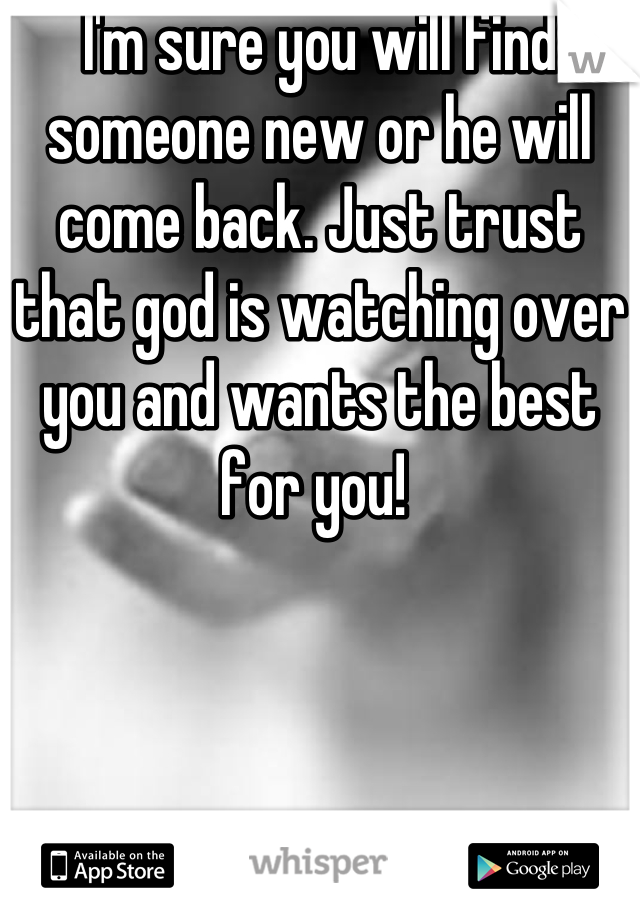 I'm sure you will find someone new or he will come back. Just trust that god is watching over you and wants the best for you! 