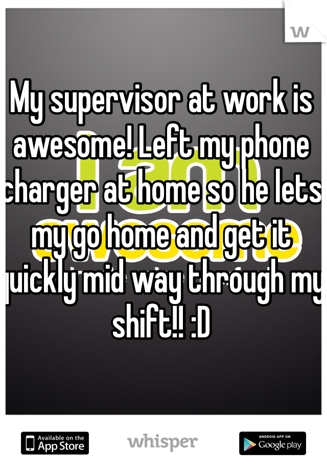 My supervisor at work is awesome! Left my phone charger at home so he lets my go home and get it quickly mid way through my shift!! :D 