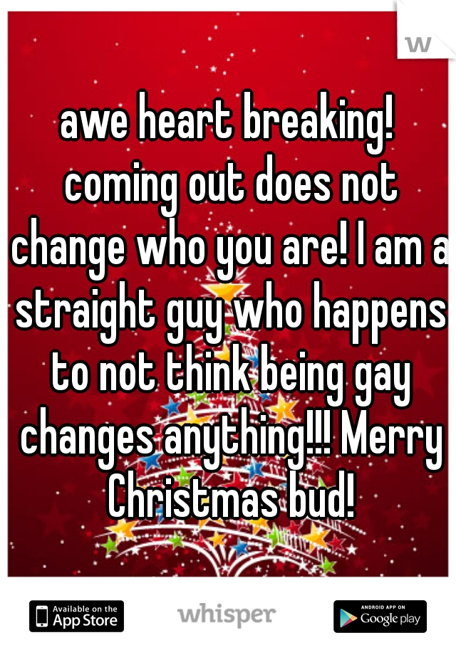 awe heart breaking! coming out does not change who you are! I am a straight guy who happens to not think being gay changes anything!!! Merry Christmas bud!
