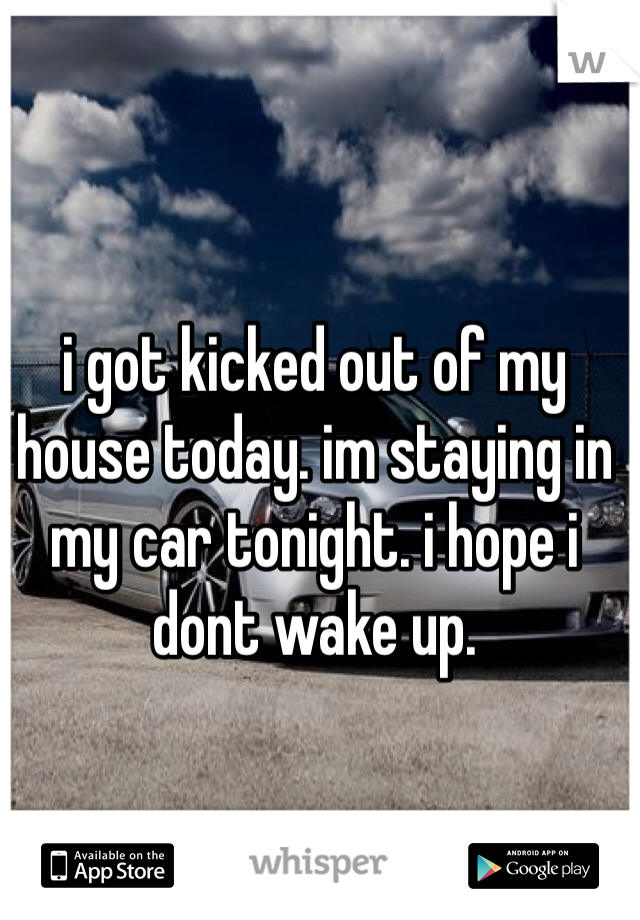 i got kicked out of my house today. im staying in my car tonight. i hope i dont wake up. 