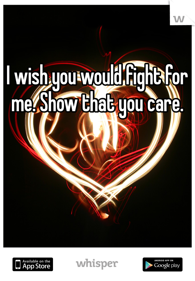 I wish you would fight for me. Show that you care. 