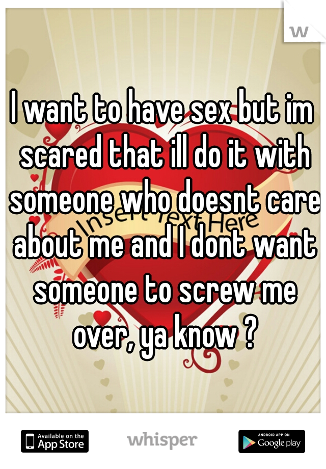 I want to have sex but im scared that ill do it with someone who doesnt care about me and I dont want someone to screw me over, ya know ?