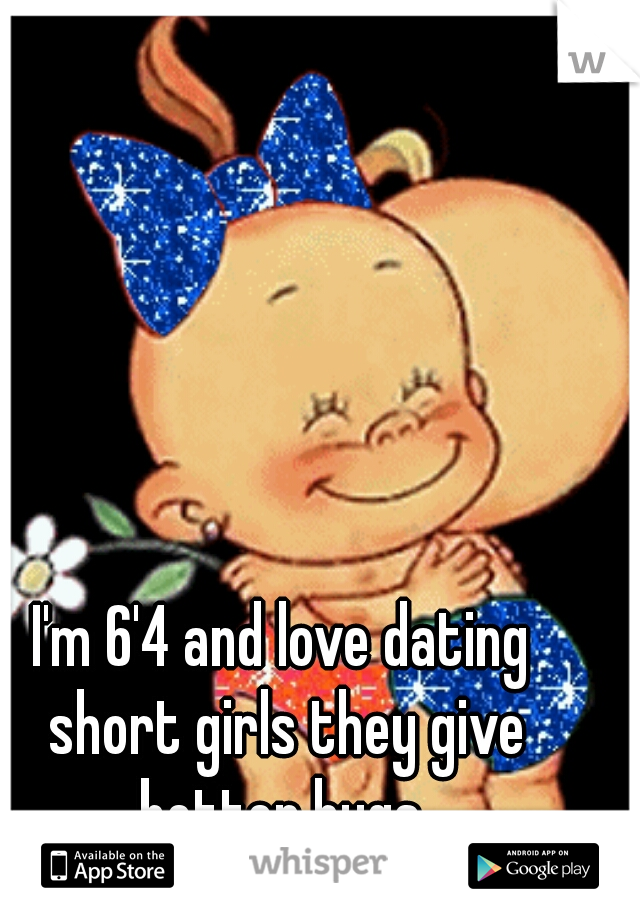 I'm 6'4 and love dating short girls they give better hugs 
