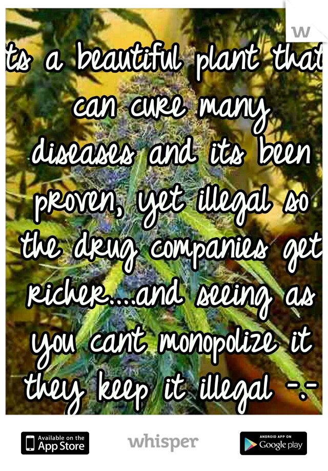 Its a beautiful plant that can cure many diseases and its been proven, yet illegal so the drug companies get richer....and seeing as you cant monopolize it they keep it illegal -.- shameful