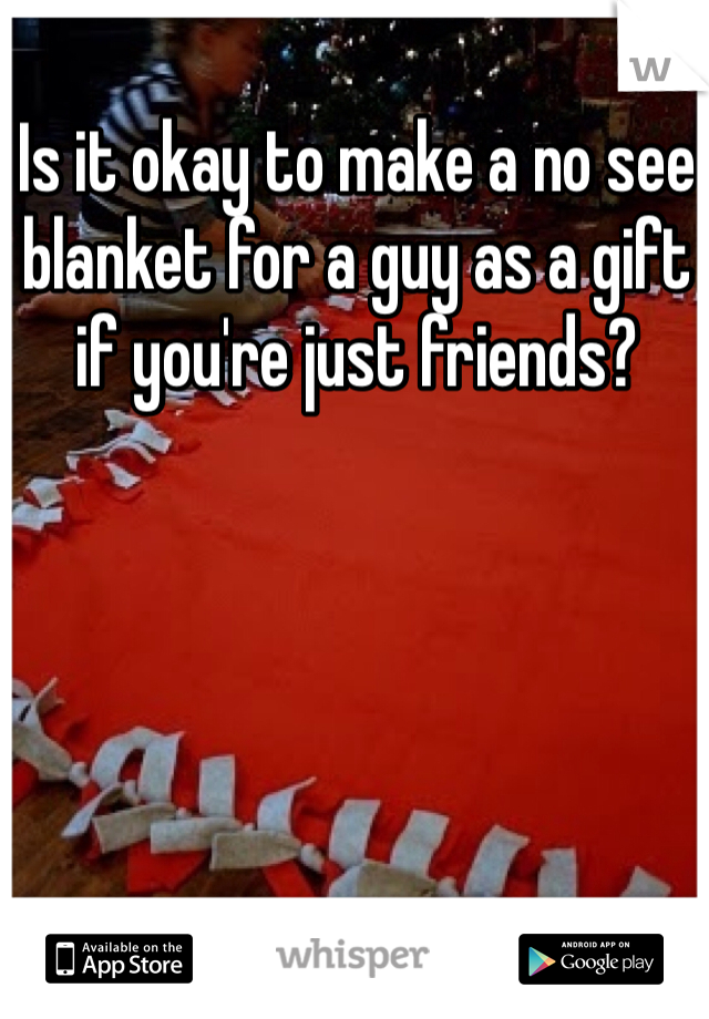 Is it okay to make a no see blanket for a guy as a gift if you're just friends?