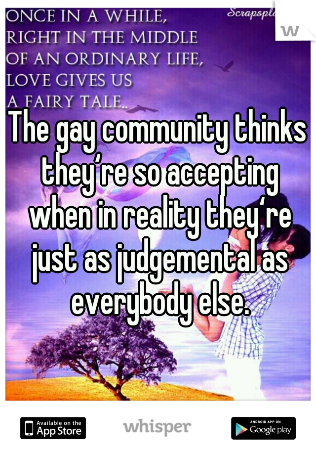 The gay community thinks they‘re so accepting when in reality they‘re just as judgemental as everybody else.