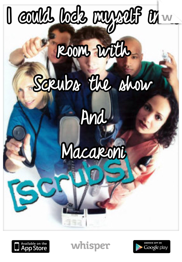I could lock myself in a room with
Scrubs the show 
And 
Macaroni 