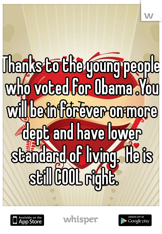 Thanks to the young people who voted for Obama .You will be in forever on more dept and have lower standard of living.  He is still COOL right.     