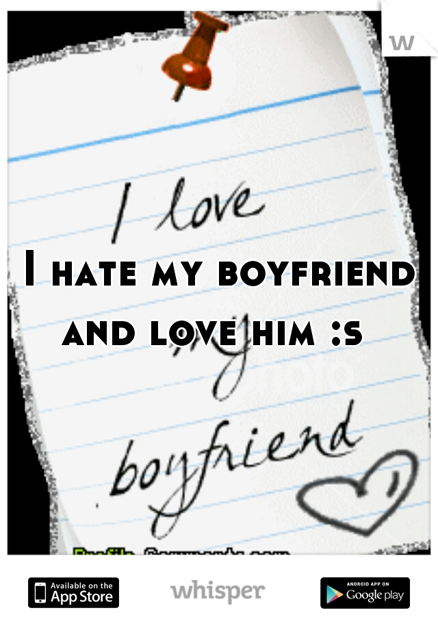I hate my boyfriend and love him :s  