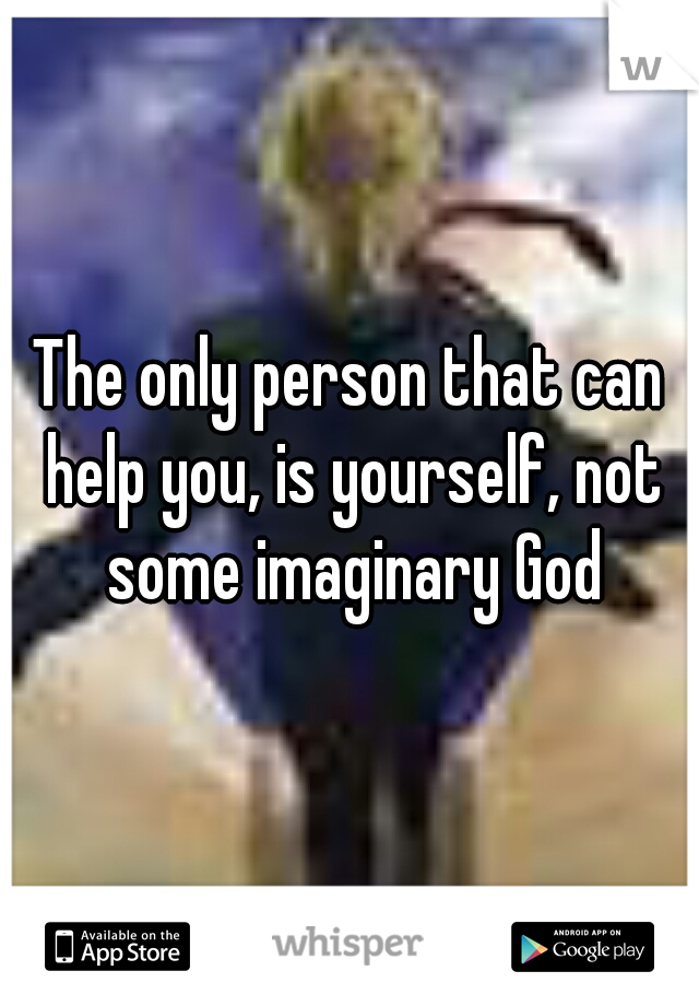 The only person that can help you, is yourself, not some imaginary God
