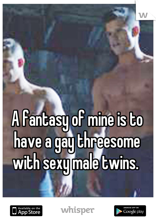 A fantasy of mine is to have a gay threesome with sexy male twins. 