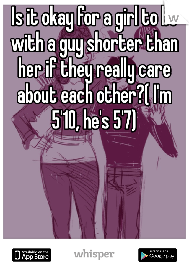 Is it okay for a girl to be with a guy shorter than her if they really care about each other?( I'm 5'10, he's 5'7)