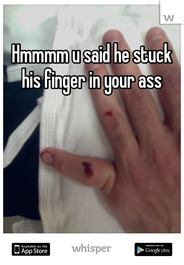 Hmmmm u said he stuck his finger in your ass