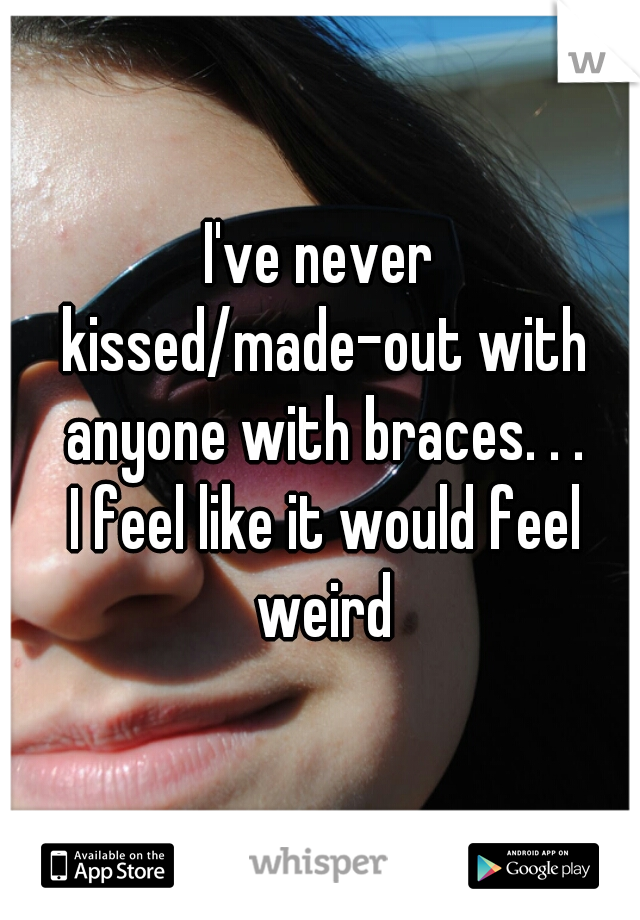 I've never kissed/made-out with anyone with braces. . .
 I feel like it would feel weird