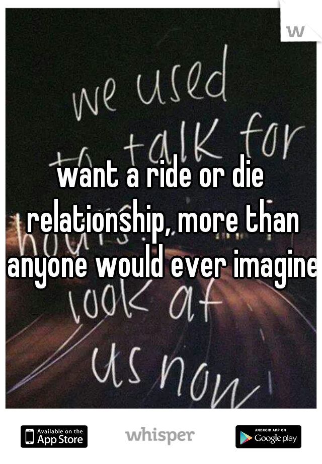 want a ride or die relationship, more than anyone would ever imagine.
