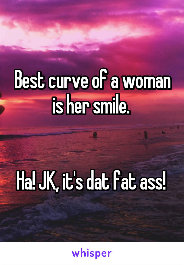 Best curve of a woman is her smile. 


Ha! JK, it's dat fat ass! 
